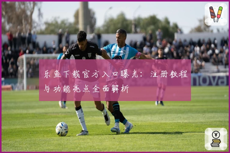 乐鱼下载官方入口曝光：注册教程与功能亮点全面解析