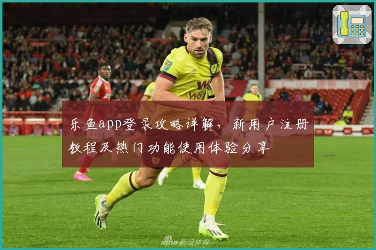 乐鱼app登录攻略详解，新用户注册教程及热门功能使用体验分享