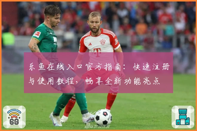 乐鱼在线入口官方指南：快速注册与使用教程，畅享全新功能亮点