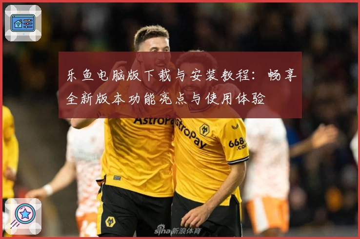 乐鱼电脑版下载与安装教程：畅享全新版本功能亮点与使用体验