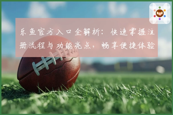 乐鱼官方入口全解析：快速掌握注册流程与功能亮点，畅享便捷体验