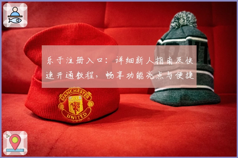 乐于注册入口：详细新人指南及快速开通教程，畅享功能亮点与便捷体验