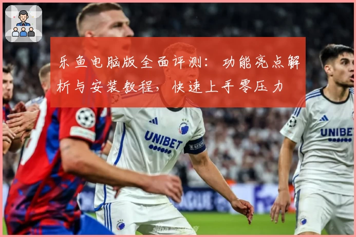 乐鱼电脑版全面评测：功能亮点解析与安装教程，快速上手零压力