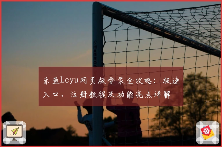 乐鱼Leyu网页版登录全攻略：极速入口、注册教程及功能亮点详解