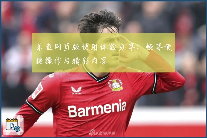 乐鱼网页版使用体验分享：畅享便捷操作与精彩内容