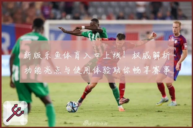 新版乐鱼体育入口上线！权威解析功能亮点与使用体验助你畅享赛事