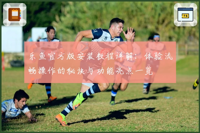 乐鱼官方版安装教程详解：体验流畅操作的秘诀与功能亮点一览