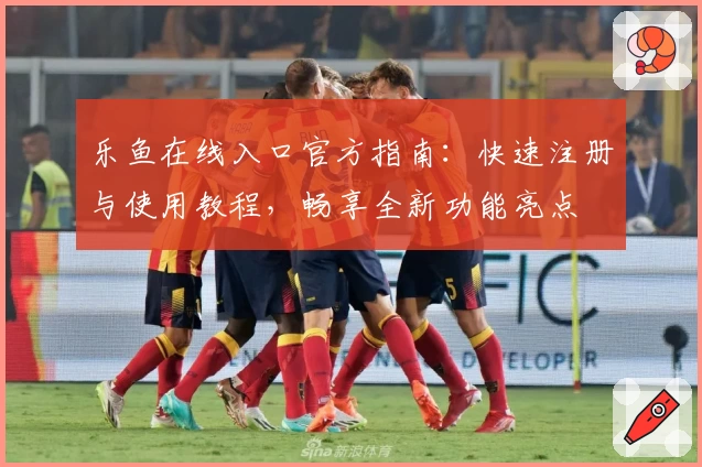 乐鱼在线入口官方指南：快速注册与使用教程，畅享全新功能亮点