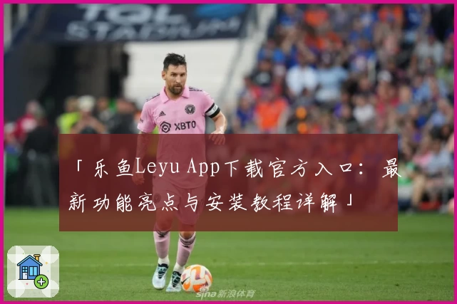 「乐鱼Leyu App下载官方入口：最新功能亮点与安装教程详解」