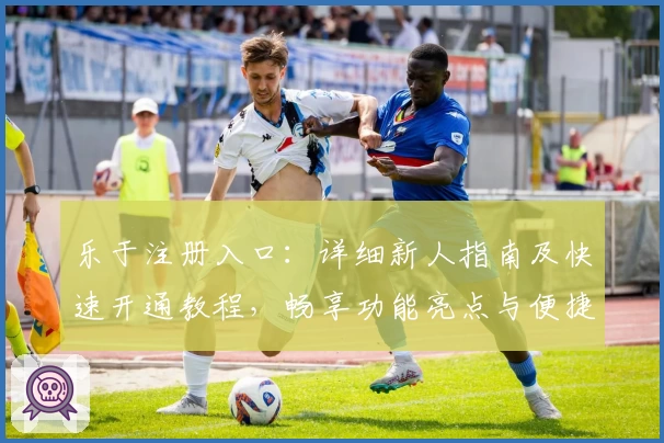 乐于注册入口：详细新人指南及快速开通教程，畅享功能亮点与便捷体验