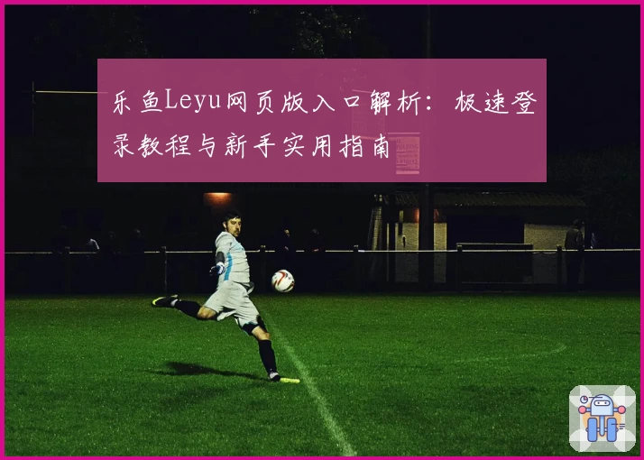 乐鱼Leyu网页版入口解析：极速登录教程与新手实用指南