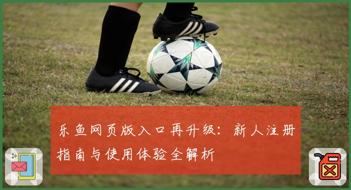 乐鱼网页版入口再升级：新人注册指南与使用体验全解析