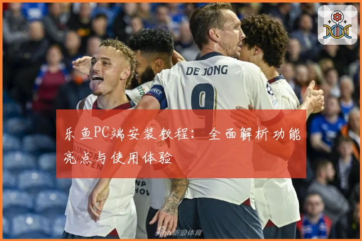 乐鱼PC端安装教程：全面解析功能亮点与使用体验