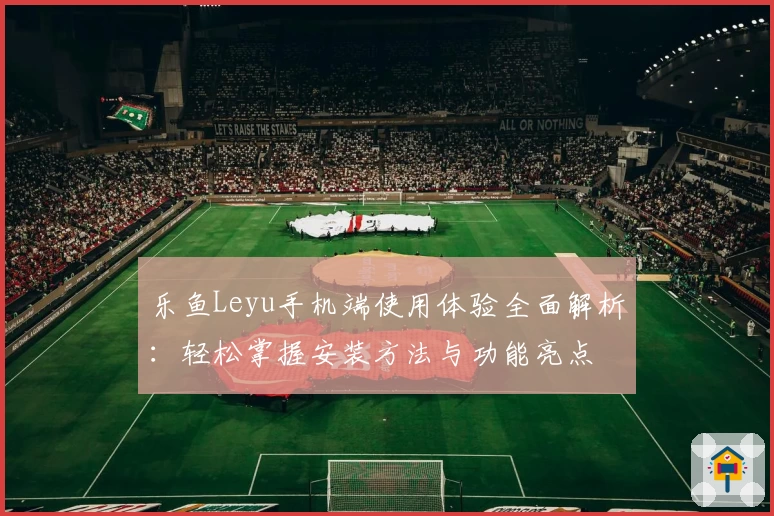 乐鱼Leyu手机端使用体验全面解析：轻松掌握安装方法与功能亮点