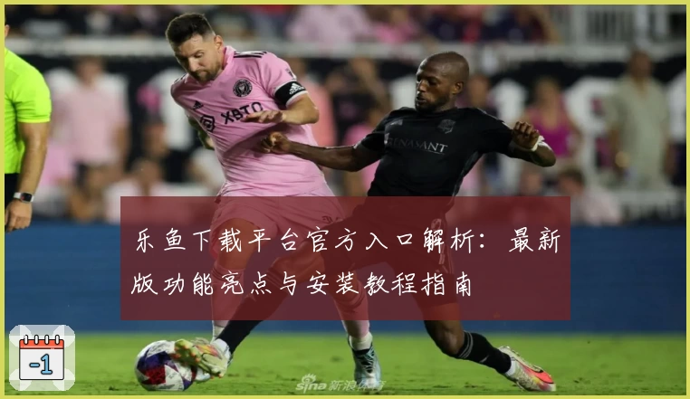 乐鱼下载平台官方入口解析:最新版功能亮点与安装教程指南