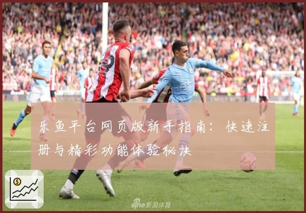 乐鱼平台网页版新手指南：快速注册与精彩功能体验秘诀