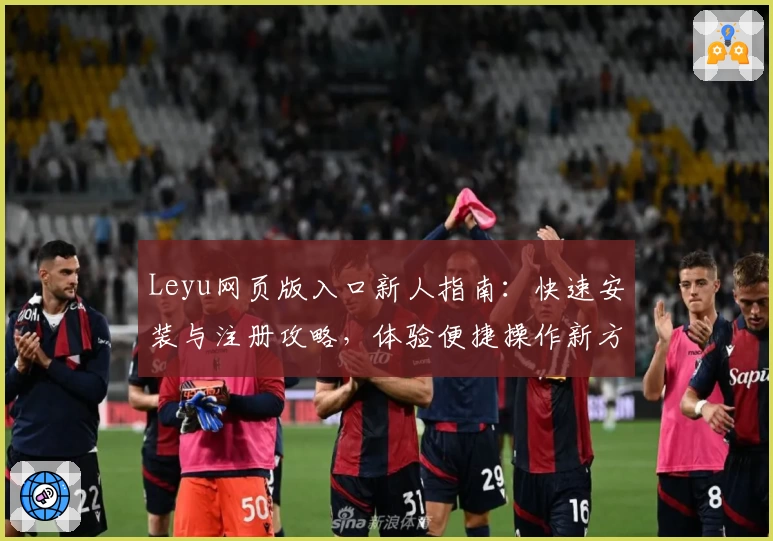 Leyu网页版入口新人指南：快速安装与注册攻略，体验便捷操作新方式