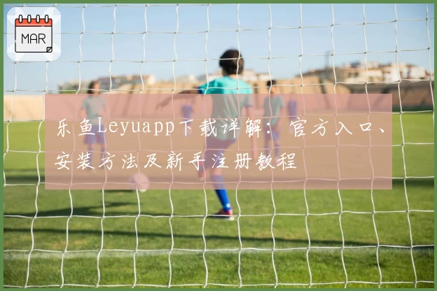 乐鱼Leyuapp下载详解：官方入口、安装方法及新手注册教程