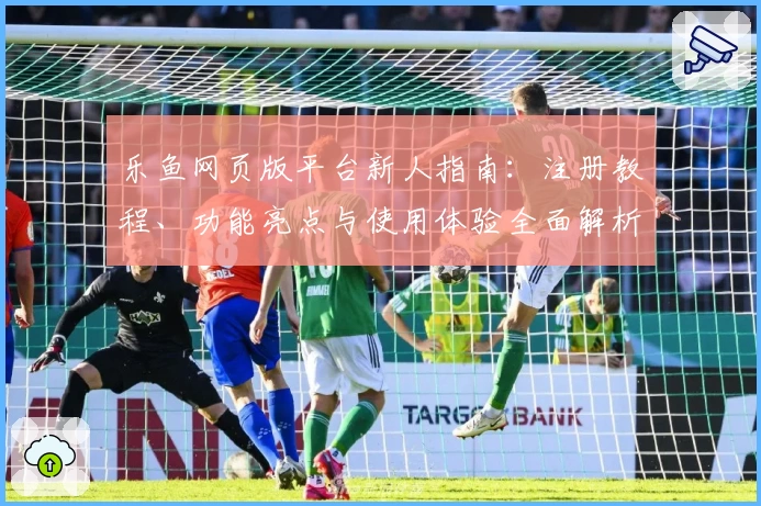 乐鱼网页版平台新人指南：注册教程、功能亮点与使用体验全面解析