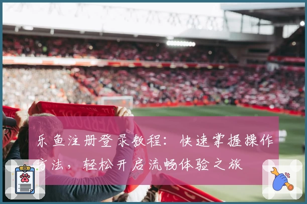 乐鱼注册登录教程：快速掌握操作方法，轻松开启流畅体验之旅