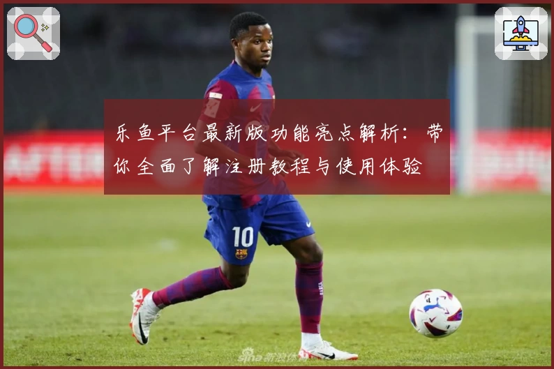 乐鱼平台最新版功能亮点解析：带你全面了解注册教程与使用体验