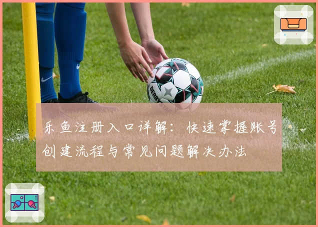 乐鱼注册入口详解：快速掌握账号创建流程与常见问题解决办法