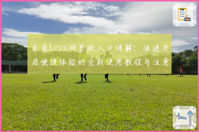 乐鱼Leyu网页版入口详解：快速开启便捷体验的全新使用教程与注意事项