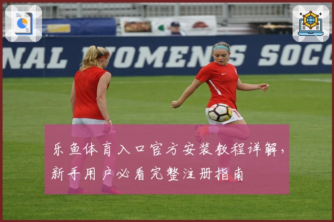 乐鱼体育入口官方安装教程详解，新手用户必看完整注册指南