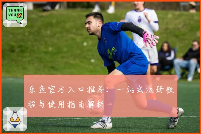 乐鱼官方入口推荐：一站式注册教程与使用指南解析