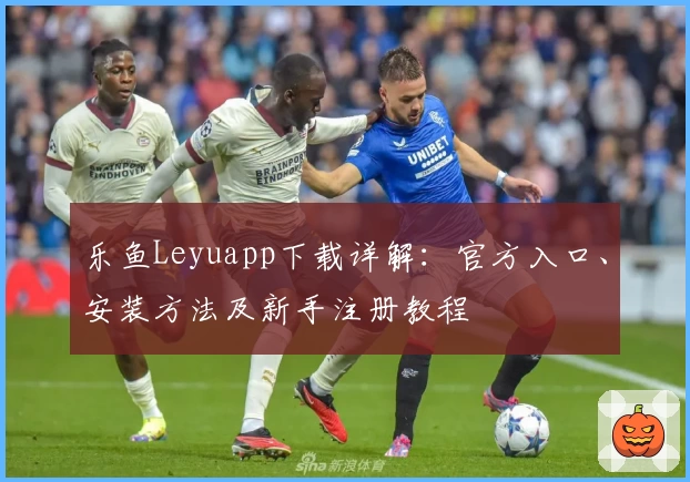 乐鱼Leyuapp下载详解：官方入口、安装方法及新手注册教程
