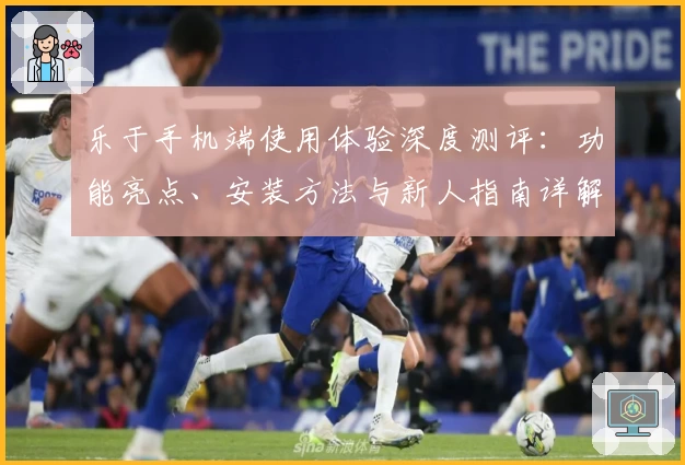 乐于手机端使用体验深度测评：功能亮点、安装方法与新人指南详解