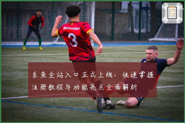 乐鱼全站入口正式上线，快速掌握注册教程与功能亮点全面解析