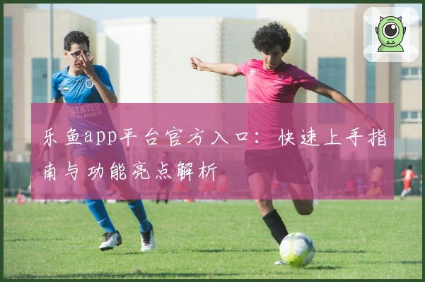 乐鱼app平台官方入口：快速上手指南与功能亮点解析