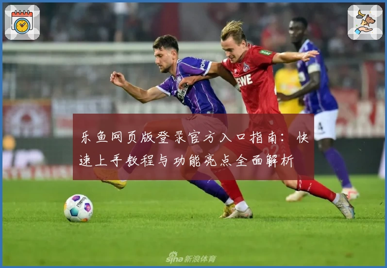 乐鱼网页版登录官方入口指南：快速上手教程与功能亮点全面解析