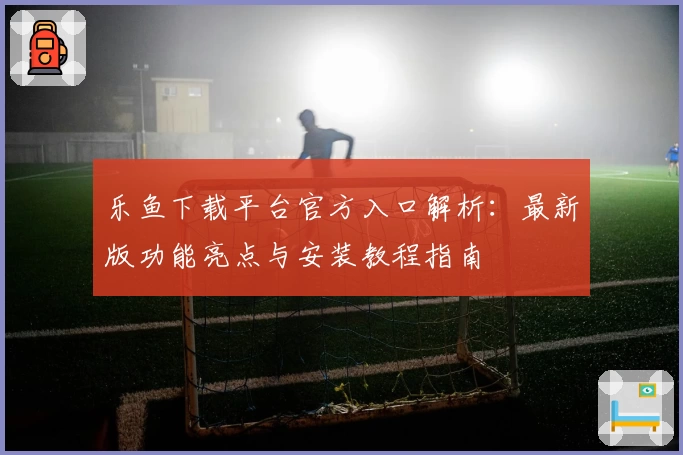 乐鱼下载平台官方入口解析:最新版功能亮点与安装教程指南