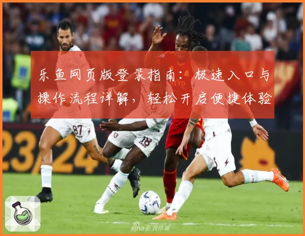 乐鱼网页版登录指南:极速入口与操作流程详解,轻松开启便捷体验