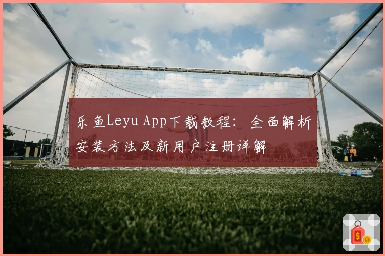 乐鱼Leyu App下载教程：全面解析安装方法及新用户注册详解