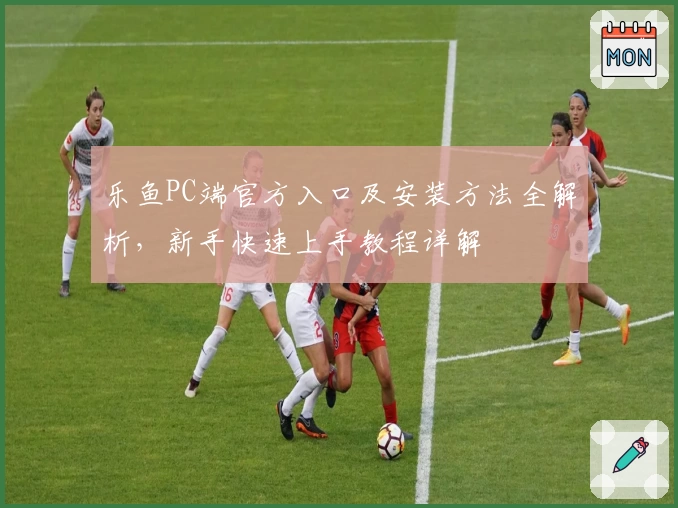 乐鱼PC端官方入口及安装方法全解析，新手快速上手教程详解