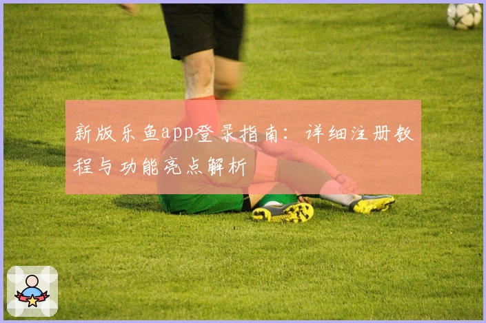 新版乐鱼app登录指南：详细注册教程与功能亮点解析