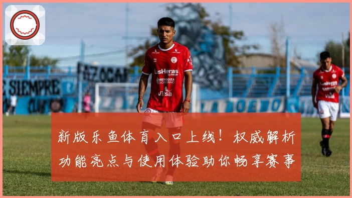 新版乐鱼体育入口上线！权威解析功能亮点与使用体验助你畅享赛事