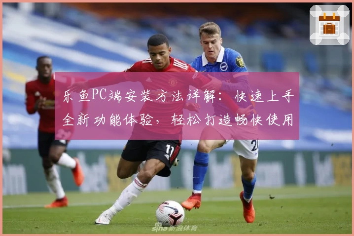 乐鱼PC端安装方法详解：快速上手全新功能体验，轻松打造畅快使用环境