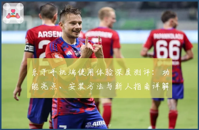 乐于手机端使用体验深度测评：功能亮点、安装方法与新人指南详解