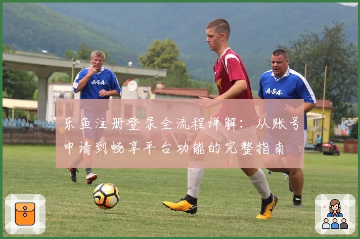 乐鱼注册登录全流程详解：从账号申请到畅享平台功能的完整指南