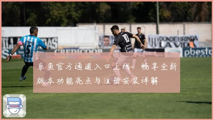 乐鱼官方通道入口上线，畅享全新版本功能亮点与注册安装详解