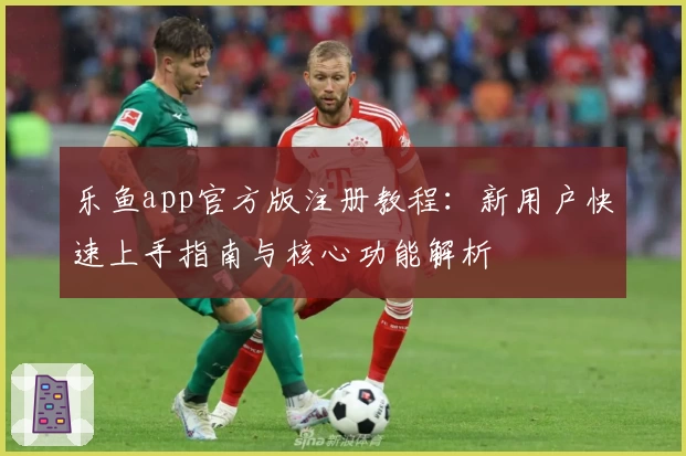 乐鱼app官方版注册教程：新用户快速上手指南与核心功能解析