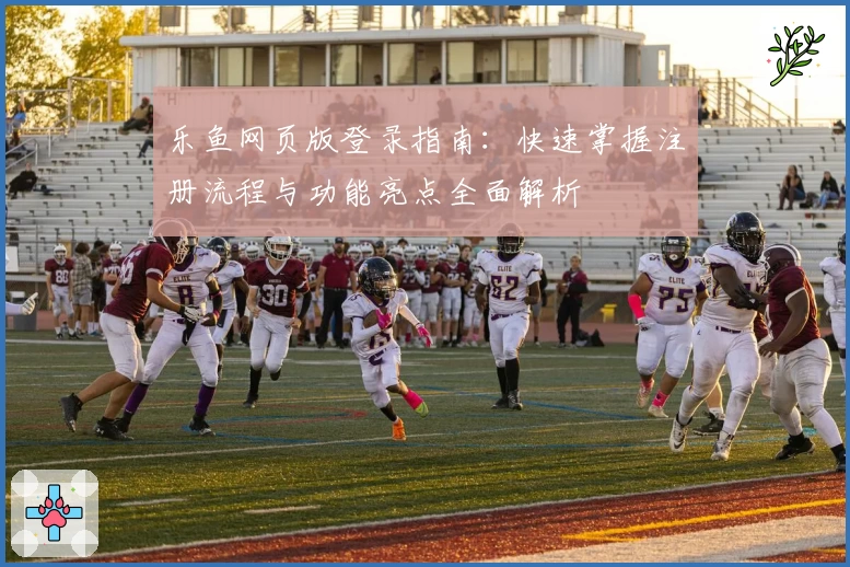 乐鱼网页版登录指南：快速掌握注册流程与功能亮点全面解析