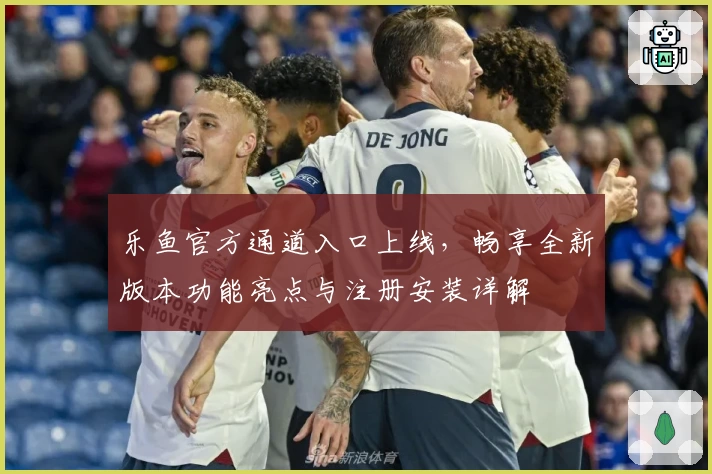 乐鱼官方通道入口上线，畅享全新版本功能亮点与注册安装详解