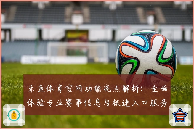 乐鱼体育官网功能亮点解析：全面体验专业赛事信息与极速入口服务