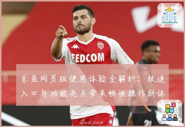 乐鱼网页版使用体验全解析：极速入口与功能亮点带来畅快操作新体验