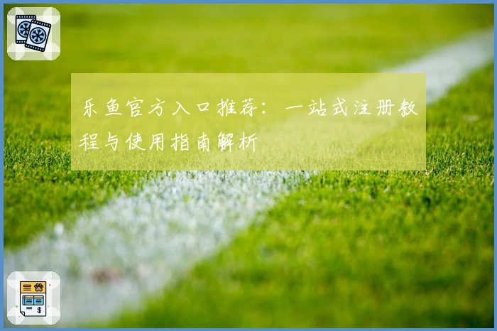 乐鱼官方入口推荐：一站式注册教程与使用指南解析